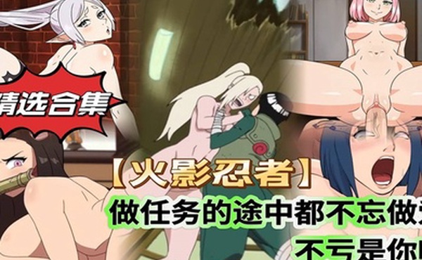 精选合集火影忍者做任务的途中都不忘做爱不愧是你啊