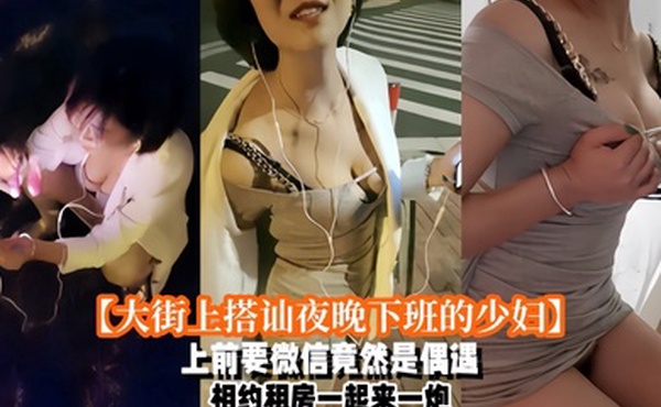 大街上搭讪夜晚下班的少妇上前要微信竟然是偶遇自播同行哈哈体下还塞着跳蛋水到渠成相约租房一起来一炮_2024-11-09_17-55-39