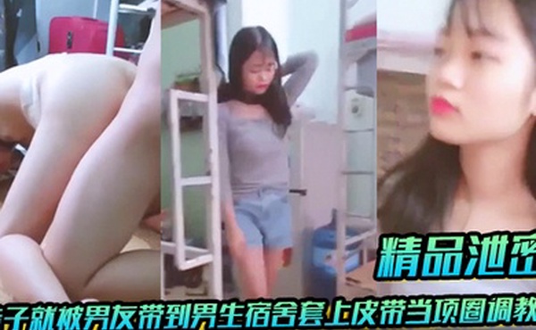 精品泄密放暑假学生都回家了妹子就被男友带到男生宿舍套上皮带当项圈调教啪啪