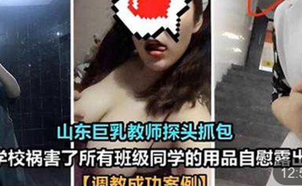 山东巨乳教师探头抓包在学校祸害了所有班级同学的用品自慰露出调教成功案例