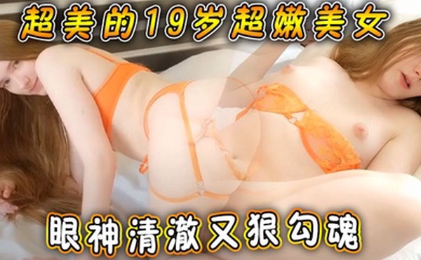 超美的19岁超嫩美女眼神清澈又狠勾魂男友炮击白白嫩嫩的美鲍