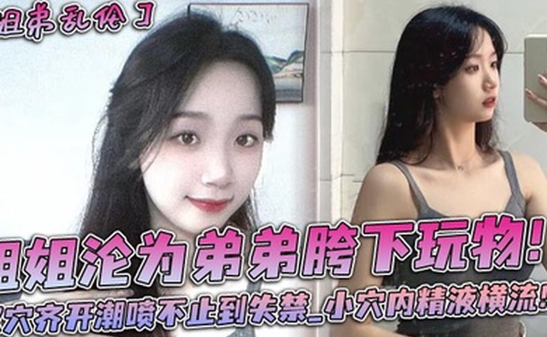 姐姐沦为弟弟胯下玩物双穴齐开潮喷不止到失禁_小穴内精液横流