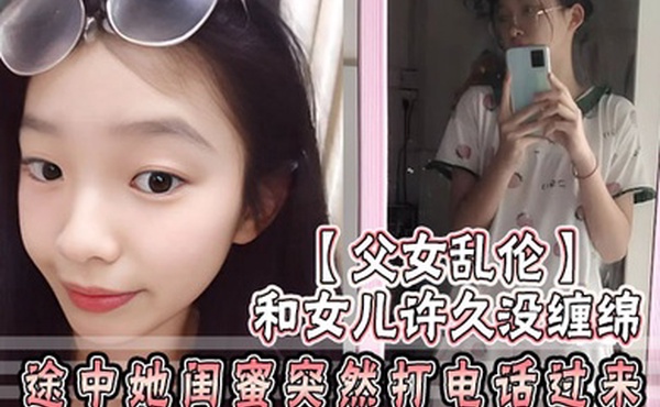 父女乱伦和女儿许久没缠绵_途中她闺蜜突然打电话过来_惊险有刺激