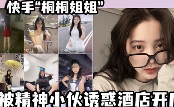 快手桐桐姐姐被精神小伙诱惑酒店开房最绝的是还有专门拍摄的