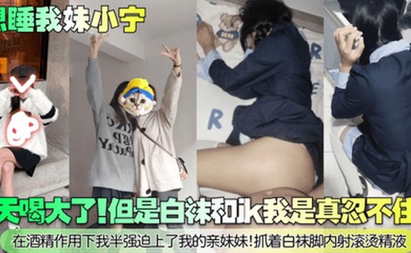 想睡我妹小宁今天喝大了但是白袜和jk我是真忍不住啊在酒精作用下我半强迫上了我的亲妹妹抓着白袜脚内射滚烫精液