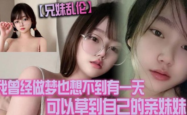 兄妹乱伦我曾经做梦也想不到有一天可以草到自己的亲妹妹也想不到有一天她能主动找我草她