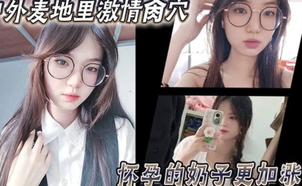 乱伦大神妹妹户外麦地里激情肏穴_怀孕的奶子更加涨大_女上位顶撞宫口内射_完全不顾里面那位的感受