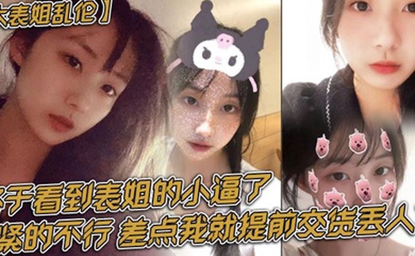 大表姐乱伦终于看到表姐的小逼了紧的不行差点我就提前交货丢人了