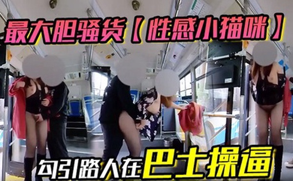 最大胆骚货性感小猫咪勾引路人在巴士操逼