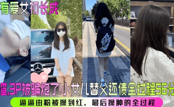 家有爱女初长成人渣3P被骗炮了小女儿替父还债全过程56分钟逼逼由粉被操到红最后操肿的全过程