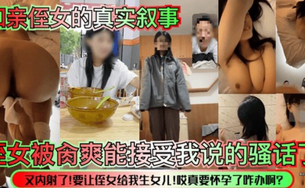 和亲侄女的真实叙事侄女被肏爽能接受我说的骚话了又内射了要让侄女给我生女儿哎真要怀孕了咋办啊