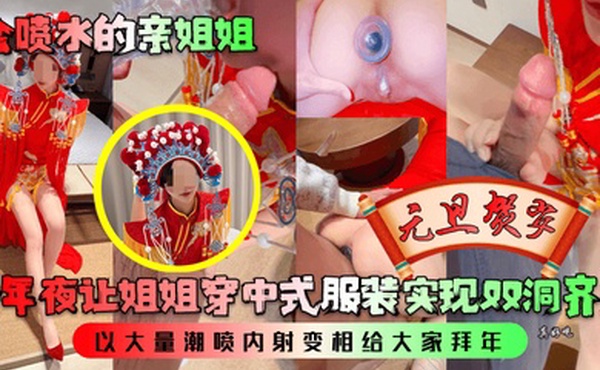会喷水的亲姐姐跨年夜让姐姐穿中式服装实现双洞齐插以大量潮喷内射变相给大家拜年