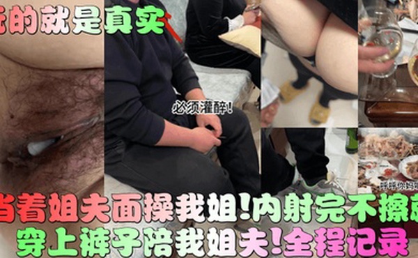玩的就是真实当着姐夫面操我姐内射完不擦就穿上裤子陪我姐夫全程记录