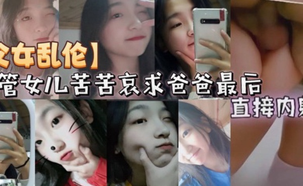 父女乱伦不管女儿苦苦哀求爸爸最后直接内射