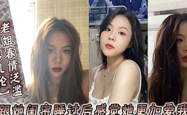 姐弟乱伦老姐春情泛滥_我跟她闺密睡过后感觉她更加爱我了