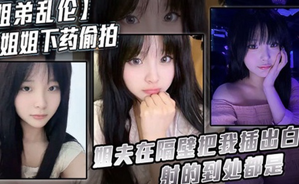 姐弟乱伦给姐姐下药偷拍_姐夫在隔壁把我插出白浆_射的到处都是