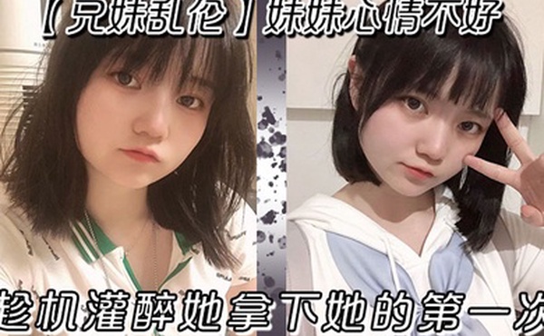 兄妹乱伦妹妹心情不好趁机灌醉她拿下她的第一次