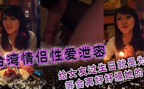 台湾情侣性爱泄密给女友过生日就是为了等会再好好操她的逼