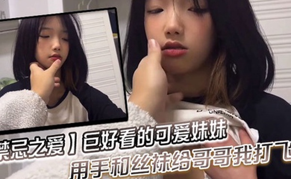 禁忌之爱巨好看的可爱妹妹用手和丝袜给哥哥我打飞机