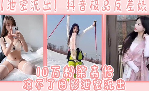 泄密流出抖音极品反差婊10万粉梁嘉怡凉不了图影泄密流出