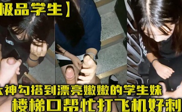 极品学生大神勾搭到漂亮嫩嫩的学生妹楼梯口帮忙打飞机好刺激