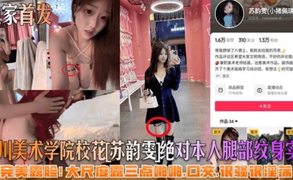 独家首发四川美术学院校花苏韵雯绝对本人腿部纹身实锤完美露脸大尺度露三点啪啪口交很骚很淫荡