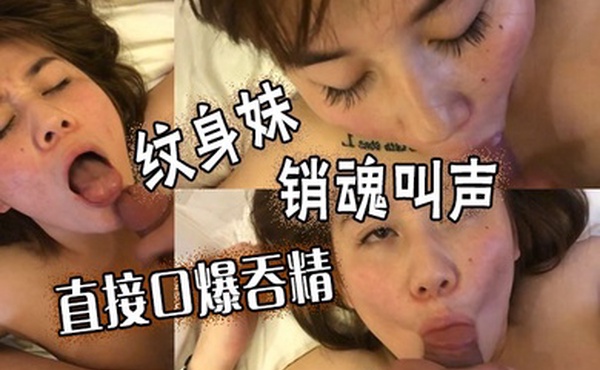 纹身妹销魂叫声直接口爆吞精