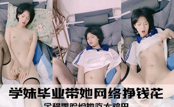 学妹毕业带她网络挣钱花全程露脸给她吃大鸡巴娇嫩清纯道具抽插呻吟可射表情好骚啊
