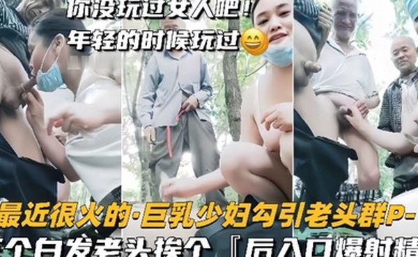 巨乳少妇勾引老头群P三个白发老头挨个后入口爆射精