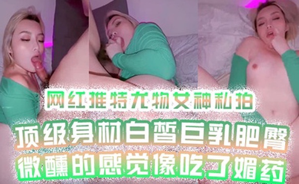 网红私拍网红推特尤物女神私拍顶级身材白皙巨乳肥臀微醺的感觉像吃了媚药