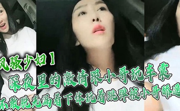 风骚少妇深夜里的激情跟小哥玩车震不敢脱光漏着下体玩着跳弹被小哥舔逼激情口活主动上位抽插舌吻玩逼