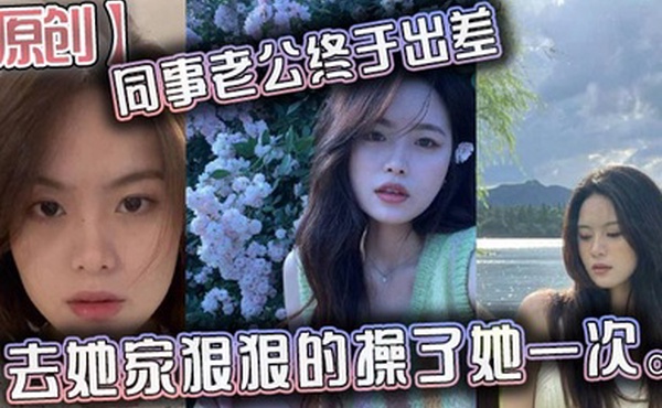原创同事老公终于出差去她家狠狠的操了她一次