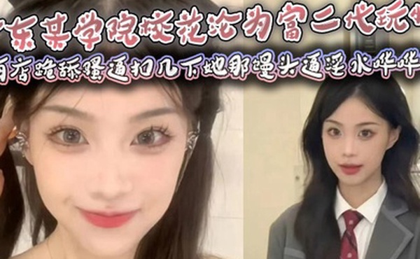 广东某学院校花沦为富二代玩物，酒店跪舔骚逼扣几下她那馒头逼淫水哗哗流，那骚样儿看得人鸡儿硬邦邦！