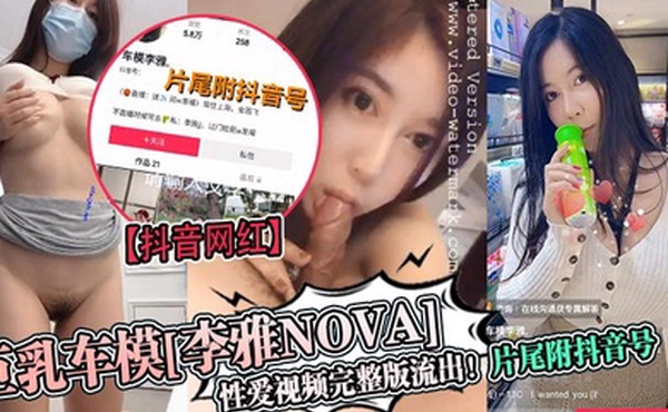 抖音网红巨乳车模李雅nova性爱视频完整版流出片尾附抖音号