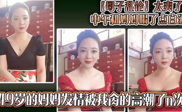【母子乱伦】太爽了，中午和妈妈喝了点白酒，49岁的妈妈发情被我肏的高潮了n次