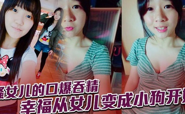 骚女儿的口爆吞精，幸福从女儿变成小狗开始