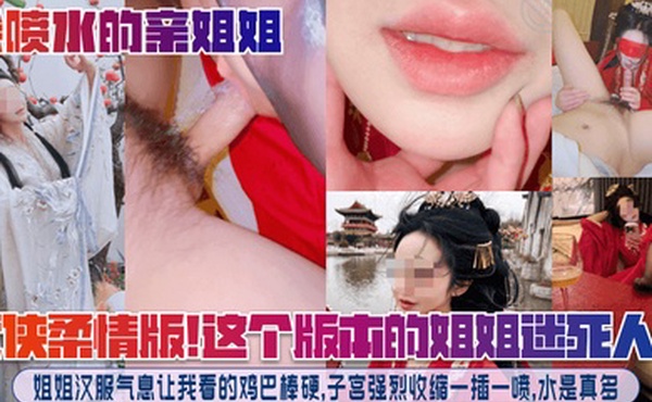 【会喷水的亲姐姐】武侠柔情版！这个版本的姐姐迷死人了！姐姐汉服气息让我看的鸡巴棒硬，子宫强烈收缩一插一喷，水是真多！