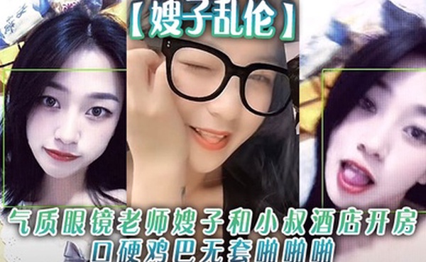 【嫂子乱伦】气质眼镜老师嫂子和小叔酒店开房口硬鸡巴无套啪啪啪和狼友分享经历