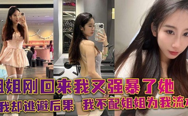 【姐弟乱伦】姐姐刚回来我又强暴了她，可我却逃避后果，我不配姐姐为我流水！