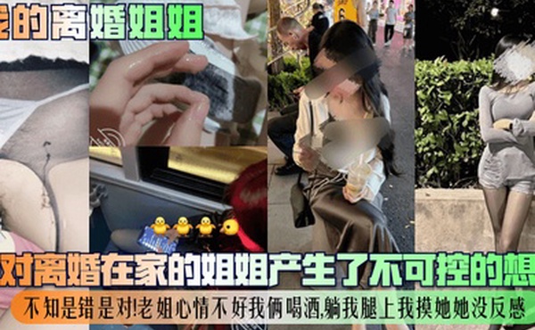 【我的离婚姐姐】我对离婚在家的姐姐产生了不可控的想法，不知是错是对！老姐心情不好我俩喝酒，躺我腿上我摸她她没反感！