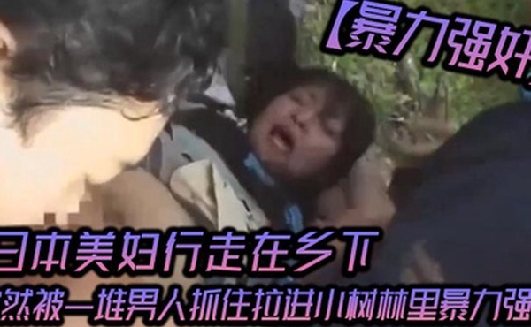 暴力强奸日本美妇行走在乡下突然被一堆男人抓住拉进小树林里暴力强奸_可怜的女人被一群大汉疯狂的强奸