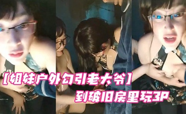 姐妹户外勾引老大爷到破旧房里玩3P场面紧张刺激大爷还是你大爷啊枪法依旧厉害