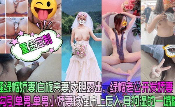 重金定制风骚绿帽娇妻白栀夫妻大胆露出绿帽老公开发娇妻勾引单男单男小娇妻按在床上后入母狗湿的一塌糊涂