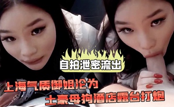 自拍泄密流出上海气质御姐沦为土豪母狗酒店露台打炮