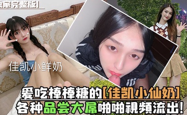 独家完整版爱吃棒棒糖的佳凯小仙奶各种品尝大屌啪啪视频流出