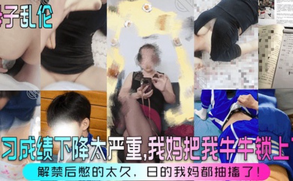 【母子乱伦】学习成绩下降太严重，我妈把我牛牛锁上了！解禁后憋的太久，日的我妈都抽搐了！