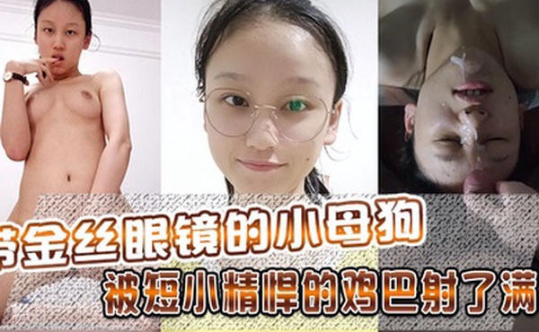 带金丝眼镜的小母狗被短小精悍的鸡巴射了满屏