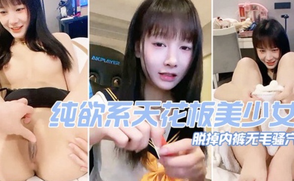 纯欲系天花板美少女脱掉内裤无毛骚穴掰开小穴超紧致
