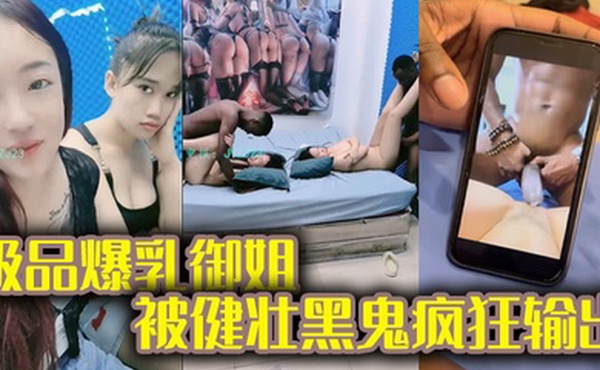 黑鬼草嫩妹极品爆乳御姐被健壮黑鬼疯狂输出20Cm大粗屌顶宫抽射