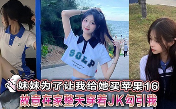 【兄妹乱伦】妹妹为了让我给她买苹果16故意在家整天穿着JK勾引我